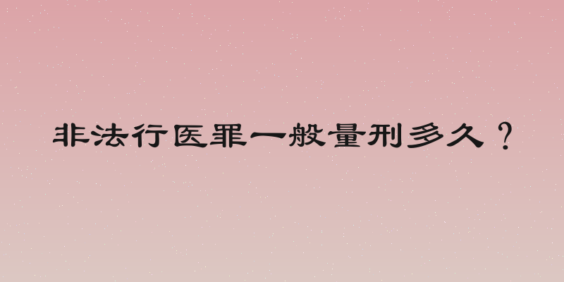 非法行医罪一般量刑多久？