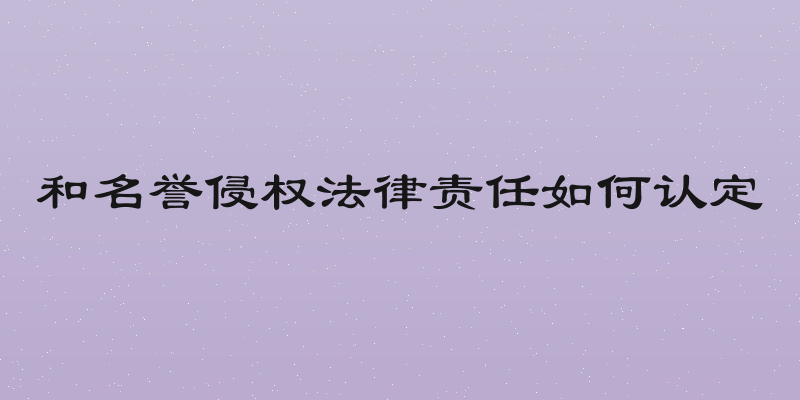 和名誉侵权法律责任如何认定