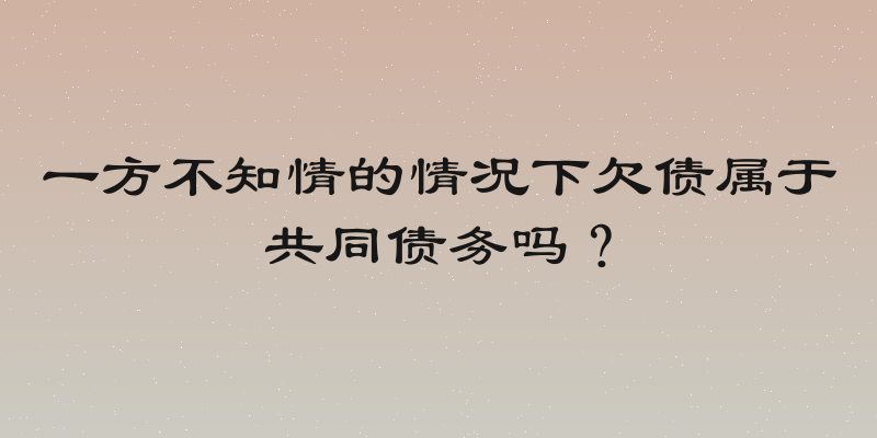 一方不知情的情况下欠债属于共同债务吗？