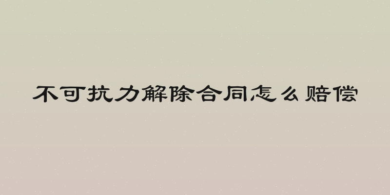 不可抗力解除合同怎么赔偿