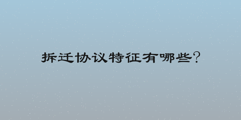 拆迁协议特征有哪些?