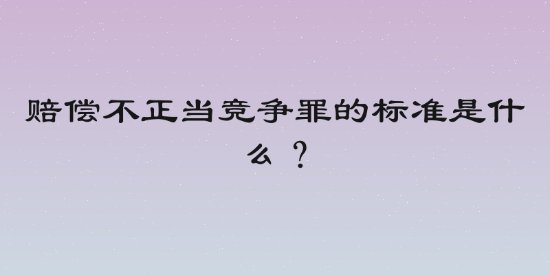 赔偿不正当竞争罪的标准是什么？