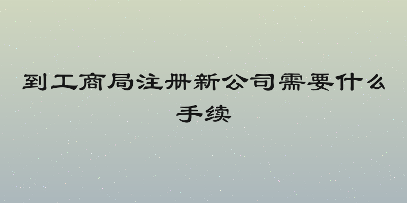 到工商局注册新公司需要什么手续