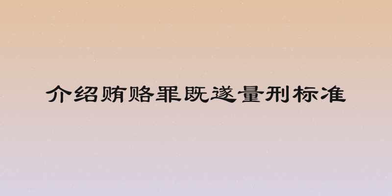 介绍贿赂罪既遂量刑标准