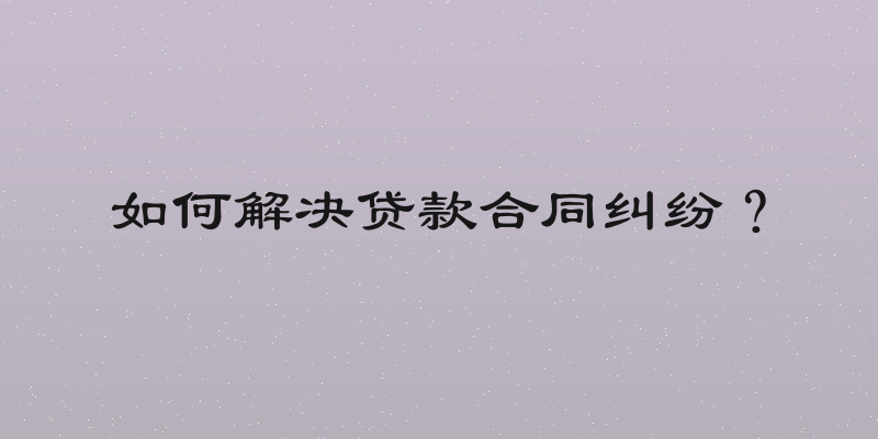 如何解决贷款合同纠纷？