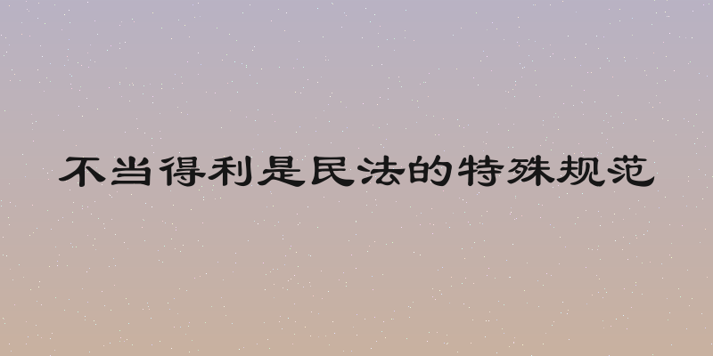 不当得利是民法的特殊规范