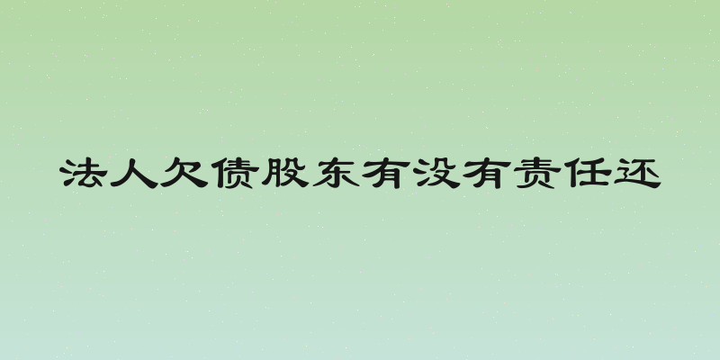 法人欠债股东有没有责任还