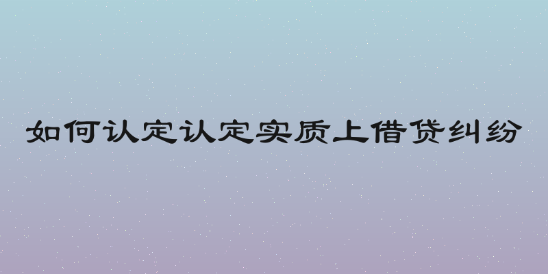 如何认定认定实质上借贷纠纷