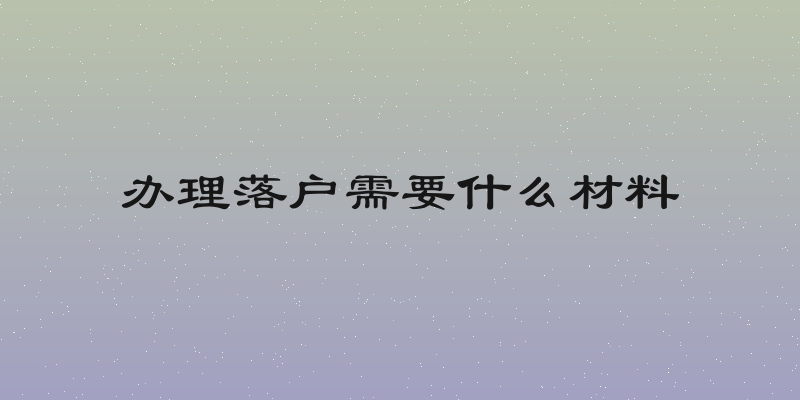 办理落户需要什么材料