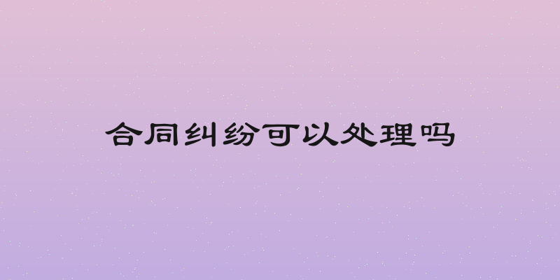 合同纠纷可以处理吗