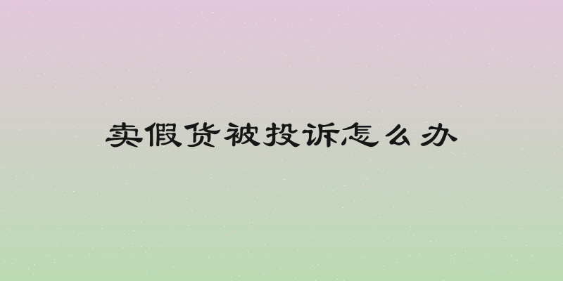 卖假货被投诉怎么办