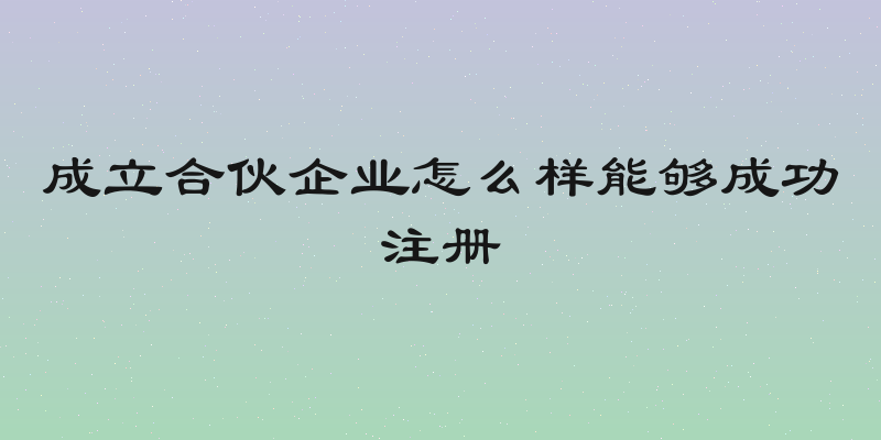 成立合伙企业怎么样能够成功注册