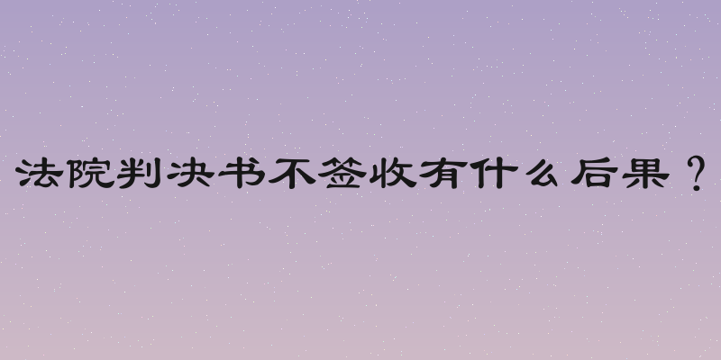 法院判决书不签收有什么后果？