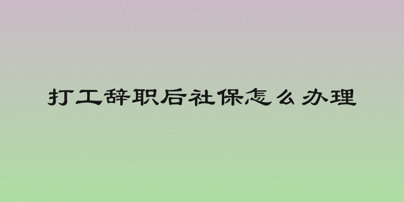 打工辞职后社保怎么办理