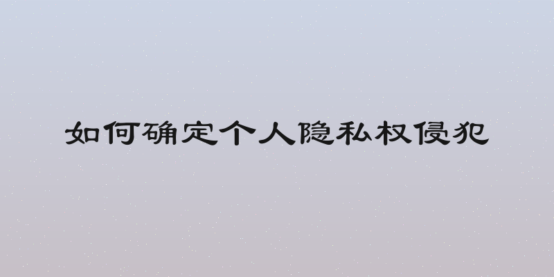 如何确定个人隐私权侵犯