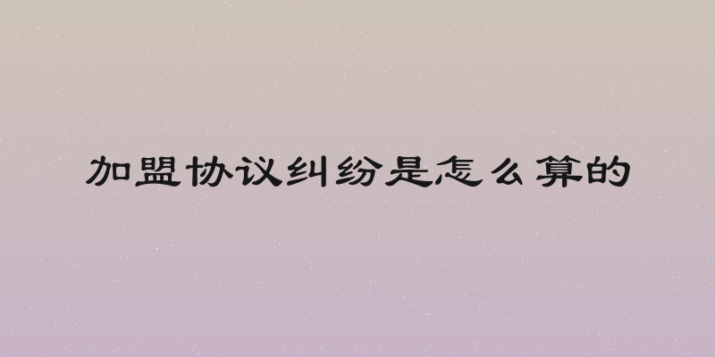 加盟协议纠纷是怎么算的