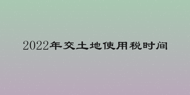 2022年交土地使用税时间