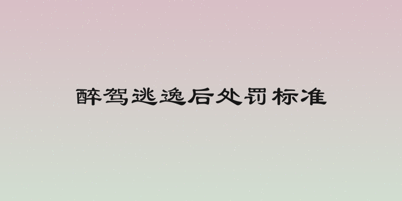 醉驾逃逸后处罚标准