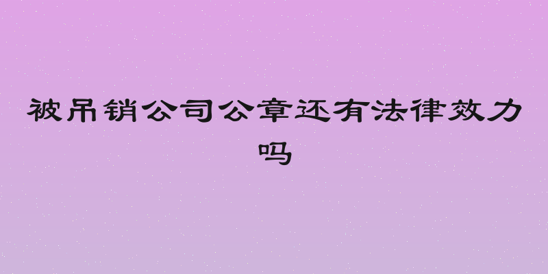 被吊销公司公章还有法律效力吗