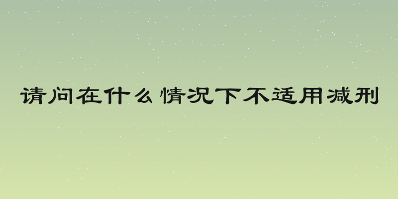 请问在什么情况下不适用减刑