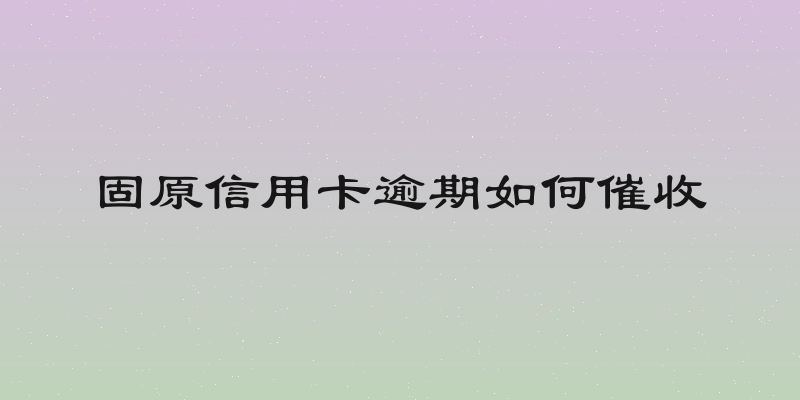 固原信用卡逾期如何催收