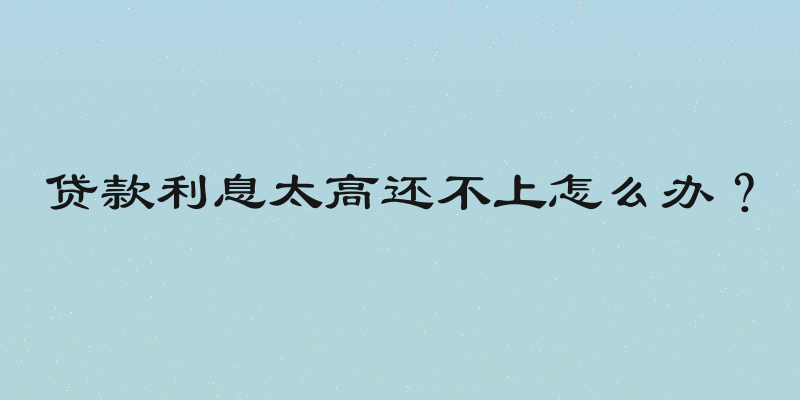 贷款利息太高还不上怎么办？