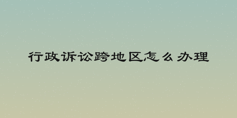 行政诉讼跨地区怎么办理