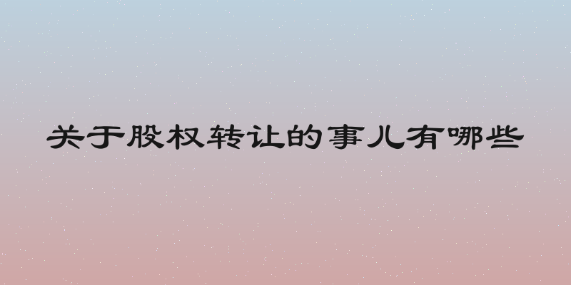 关于股权转让的事儿有哪些