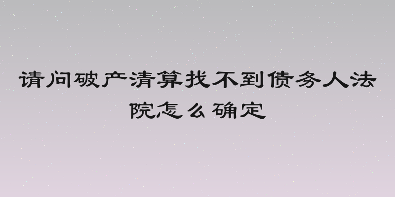 请问破产清算找不到债务人法院怎么确定