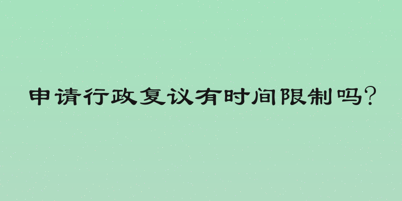 申请行政复议有时间限制吗?