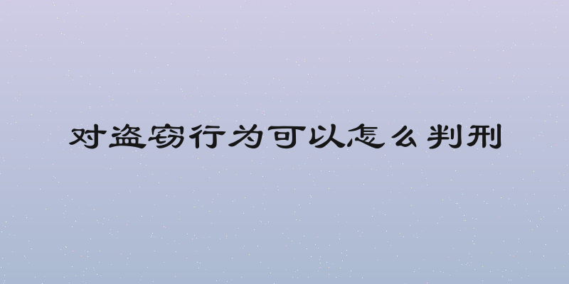 对盗窃行为可以怎么判刑
