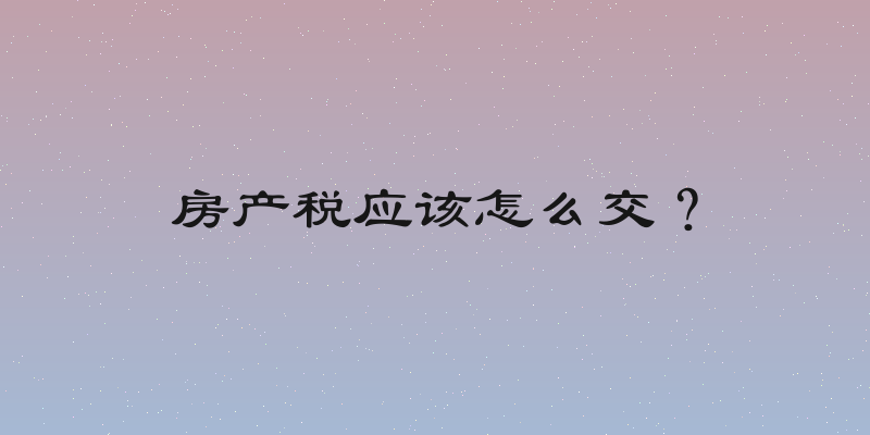 房产税应该怎么交？