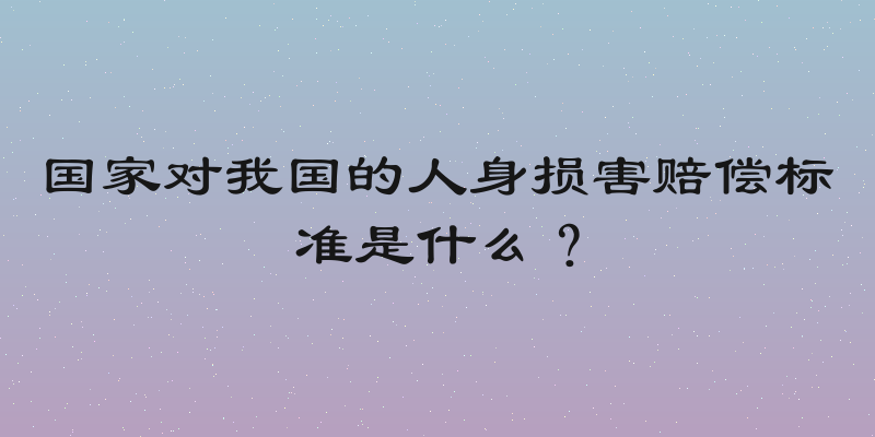 国家对我国的人身损害赔偿标准是什么？