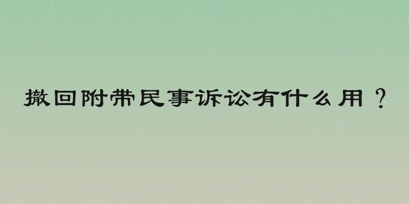 撤回附带民事诉讼有什么用？