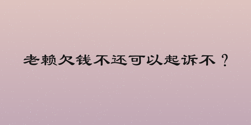 老赖欠钱不还可以起诉不？