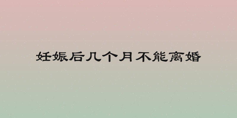 妊娠后几个月不能离婚