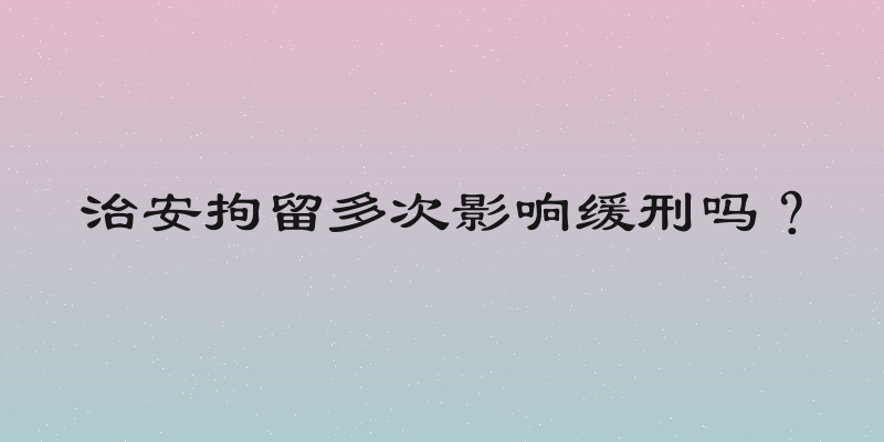 治安拘留多次影响缓刑吗？