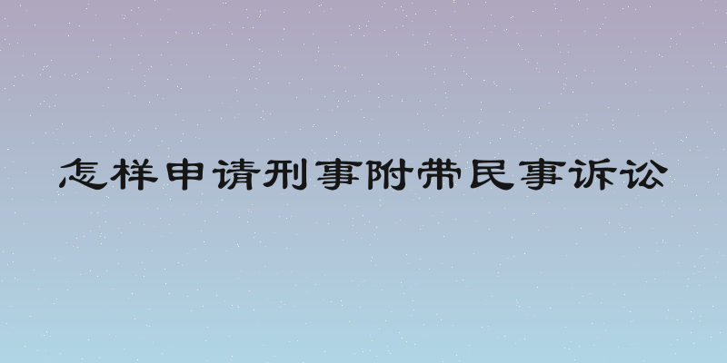 怎样申请刑事附带民事诉讼