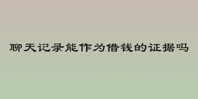 聊天记录能作为借钱的证据吗