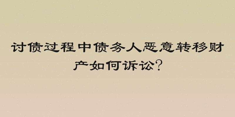讨债过程中债务人恶意转移财产如何诉讼?