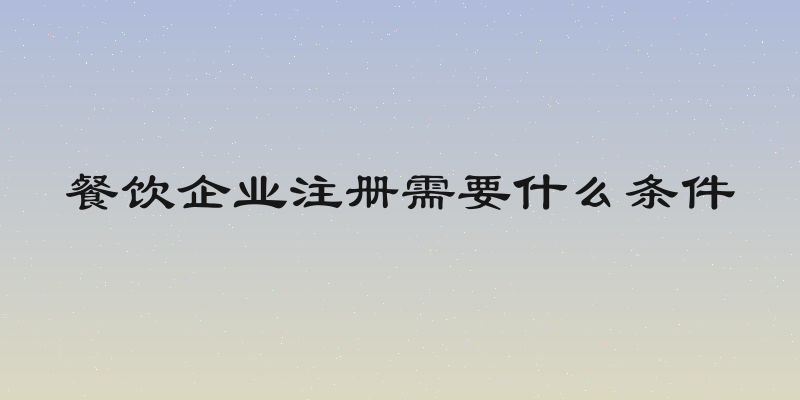 餐饮企业注册需要什么条件