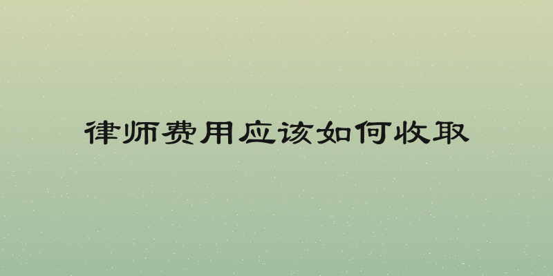 律师费用应该如何收取