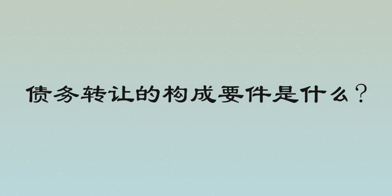 债务转让的构成要件是什么?