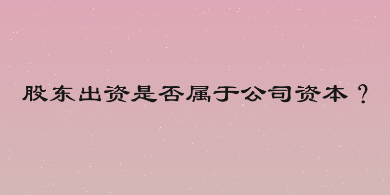 股东出资是否属于公司资本？