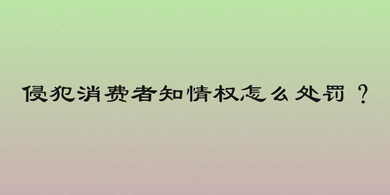 侵犯消费者知情权怎么处罚？