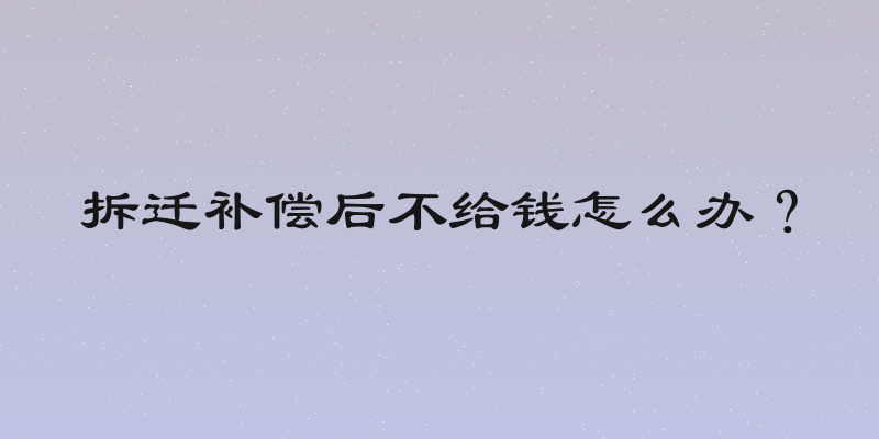 拆迁补偿后不给钱怎么办？