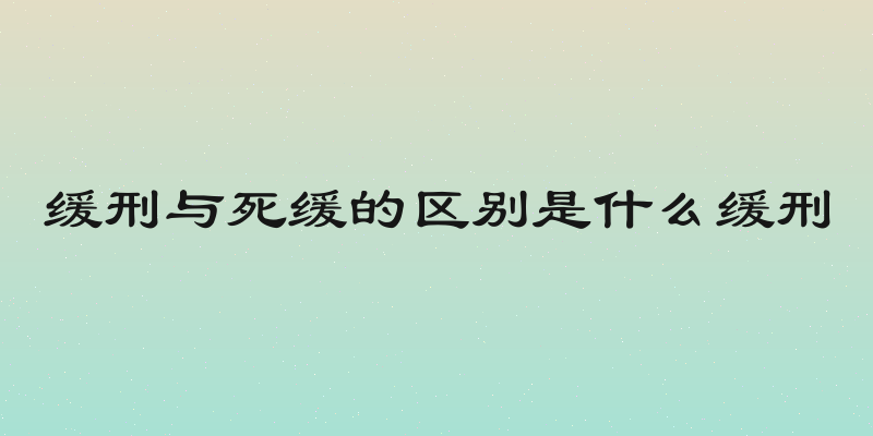 缓刑与死缓的区别是什么缓刑