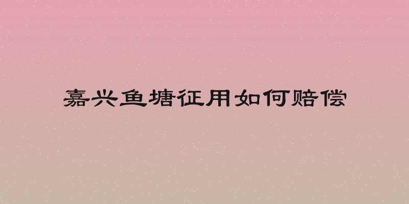 嘉兴鱼塘征用如何赔偿