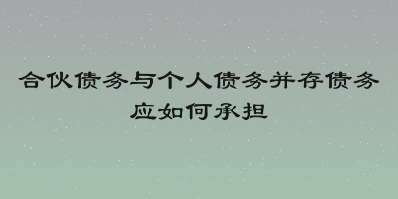 合伙债务与个人债务并存债务应如何承担