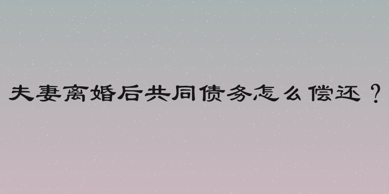 夫妻离婚后共同债务怎么偿还？